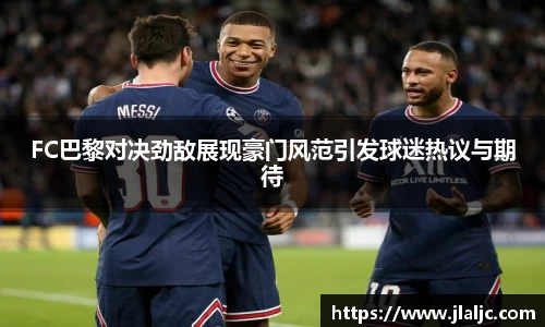 FC巴黎对决劲敌展现豪门风范引发球迷热议与期待