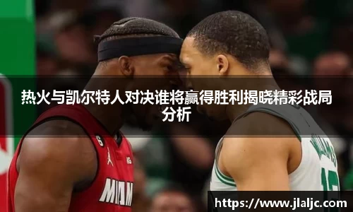 热火与凯尔特人对决谁将赢得胜利揭晓精彩战局分析
